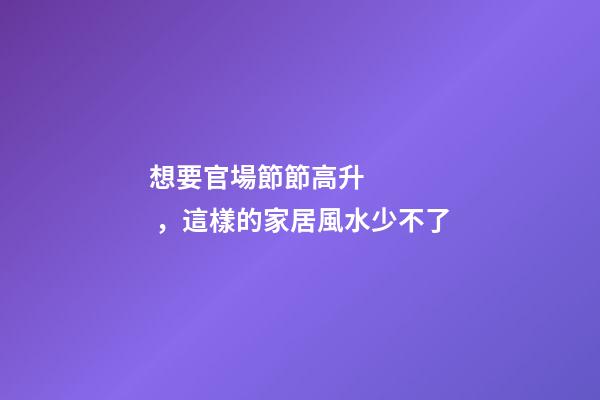 想要官場節節高升，這樣的家居風水少不了